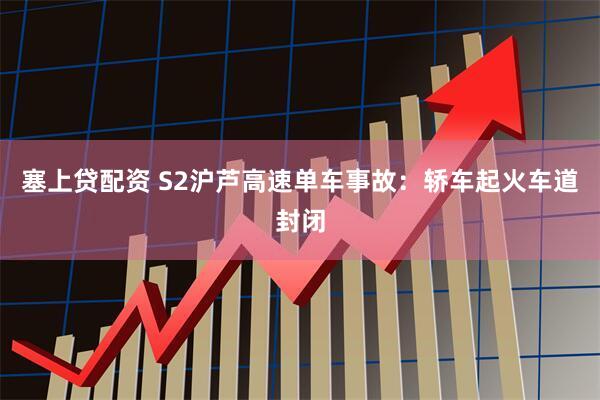 塞上贷配资 S2沪芦高速单车事故:轿车起火车道封闭