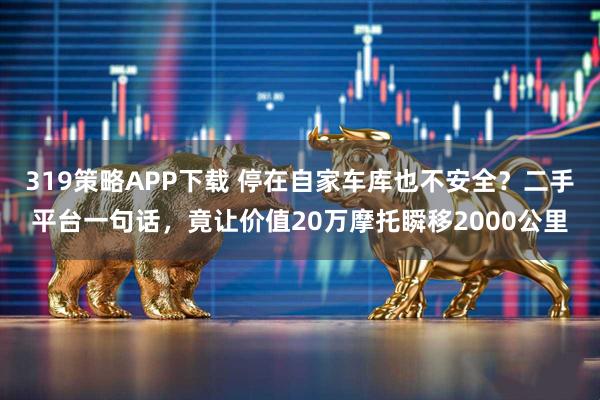 319策略APP下载 停在自家车库也不安全?二手平台一句话,竟让价值20万摩托瞬移2000公里