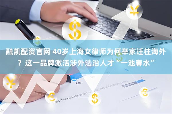 融凯配资官网 40岁上海女律师为何举家迁往海外？这一品牌激活涉外法治人才“一池春水”