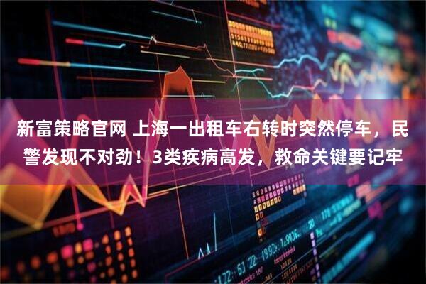 新富策略官网 上海一出租车右转时突然停车,民警发现不对劲!3类疾病高发,救命关键要记牢