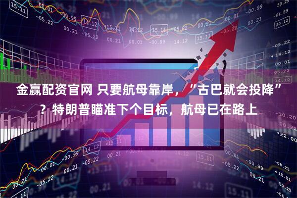 金赢配资官网 只要航母靠岸，“古巴就会投降”？特朗普瞄准下个目标，航母已在路上