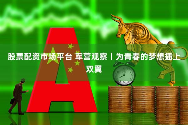 股票配资市场平台 军营观察丨为青春的梦想插上双翼