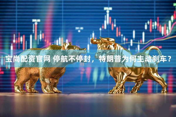 宝尚配资官网 停航不停封，特朗普为何主动刹车？