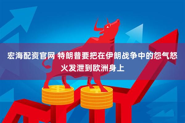 宏海配资官网 特朗普要把在伊朗战争中的怨气怒火发泄到欧洲身上