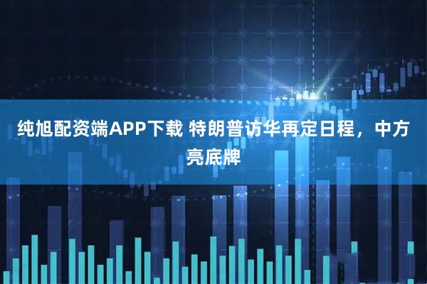 纯旭配资端APP下载 特朗普访华再定日程，中方亮底牌