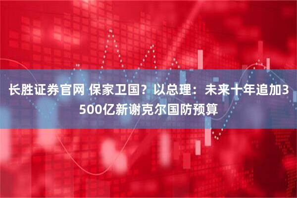 长胜证券官网 保家卫国?以总理:未来十年追加3500亿新谢克尔国防预算