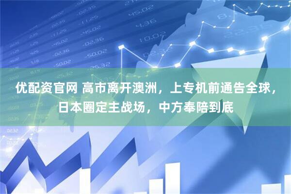 优配资官网 高市离开澳洲，上专机前通告全球，日本圈定主战场，中方奉陪到底