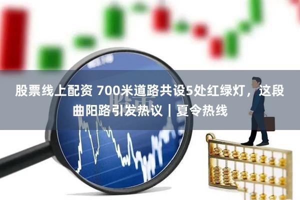 股票线上配资 700米道路共设5处红绿灯，这段曲阳路引发热议｜夏令热线