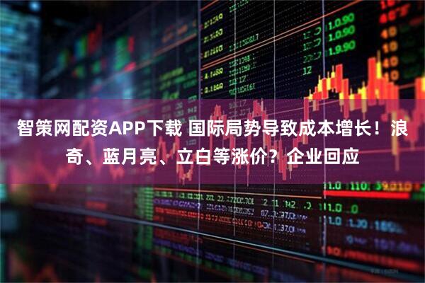 智策网配资APP下载 国际局势导致成本增长！浪奇、蓝月亮、立白等涨价？企业回应