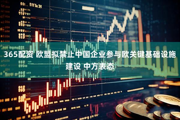 365配资 欧盟拟禁止中国企业参与欧关键基础设施建设 中方表态