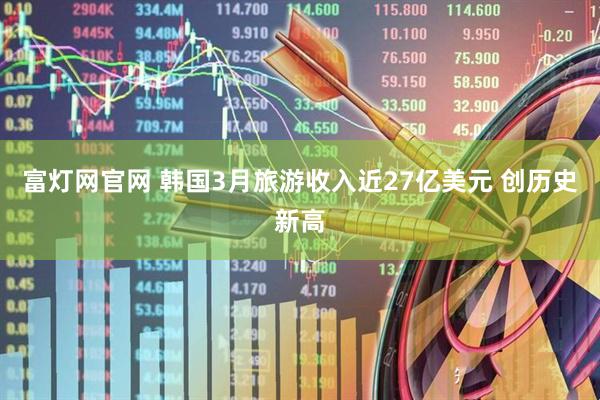 富灯网官网 韩国3月旅游收入近27亿美元 创历史新高