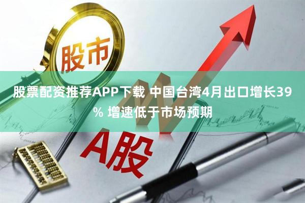 股票配资推荐APP下载 中国台湾4月出口增长39% 增速低于市场预期