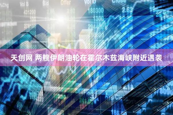 天创网 两艘伊朗油轮在霍尔木兹海峡附近遇袭