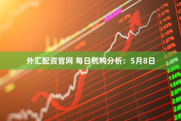 外汇配资官网 每日机构分析：5月8日