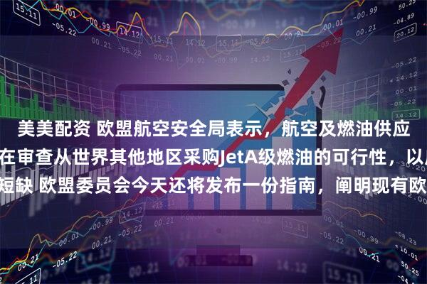 美美配资 欧盟航空安全局表示，航空及燃油供应领域的利益相关方正在审查从世界其他地区采购JetA级燃油的可行性，以应对潜在的供应短缺 欧盟委员会今天还将发布一份指南，阐明现有欧盟规则中可用于协助缓解此次危机对航空