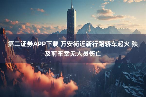 第二证券APP下载 万安街近新行路轿车起火 殃及前车幸无人员伤亡