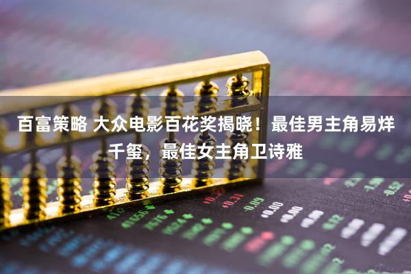 百富策略 大众电影百花奖揭晓！最佳男主角易烊千玺，最佳女主角卫诗雅