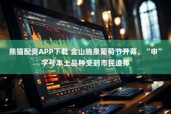 熊猫配资APP下载 金山施泉葡萄节开幕，“申”字号本土品种受到市民追捧