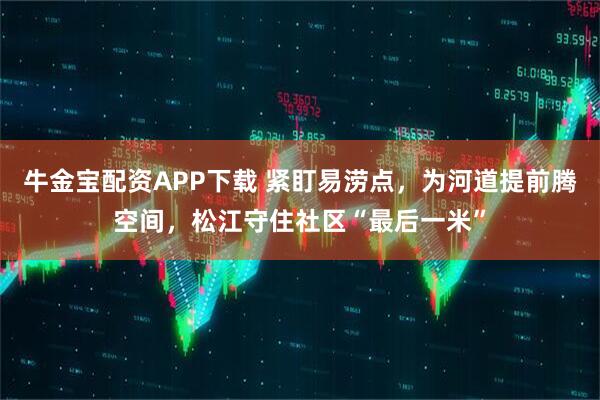 牛金宝配资APP下载 紧盯易涝点，为河道提前腾空间，松江守住社区“最后一米”