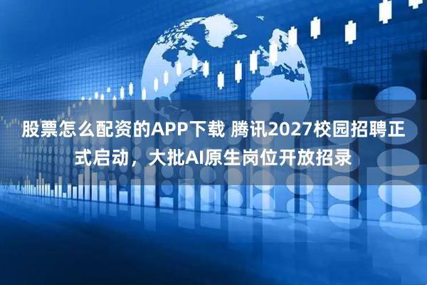 股票怎么配资的APP下载 腾讯2027校园招聘正式启动，大批AI原生岗位开放招录