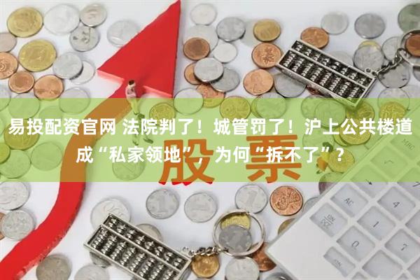 易投配资官网 法院判了！城管罚了！沪上公共楼道成“私家领地”，为何“拆不了”？