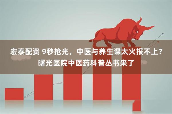 宏泰配资 9秒抢光，中医与养生课太火报不上？曙光医院中医药科普丛书来了