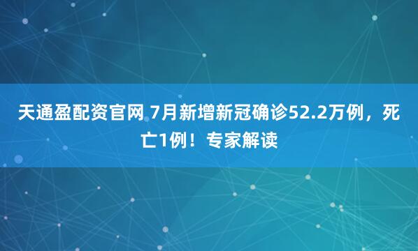 天通盈配资官网 7月新增新冠确诊52.2万例，死亡1例！专家解读