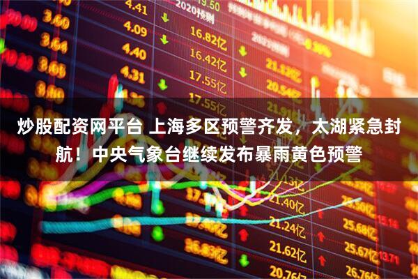炒股配资网平台 上海多区预警齐发，太湖紧急封航！中央气象台继续发布暴雨黄色预警