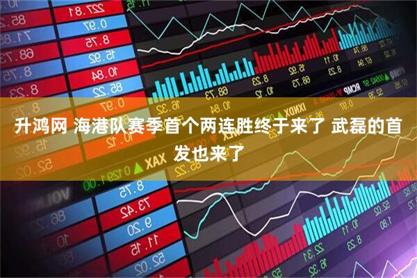 升鸿网 海港队赛季首个两连胜终于来了 武磊的首发也来了