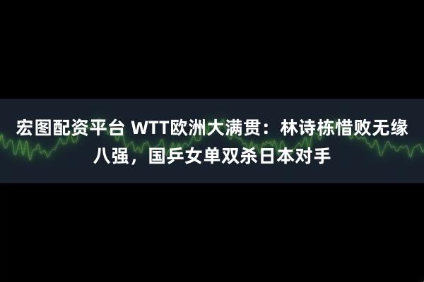 宏图配资平台 WTT欧洲大满贯：林诗栋惜败无缘八强，国乒女单双杀日本对手