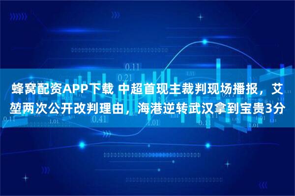 蜂窝配资APP下载 中超首现主裁判现场播报，艾堃两次公开改判理由，海港逆转武汉拿到宝贵3分