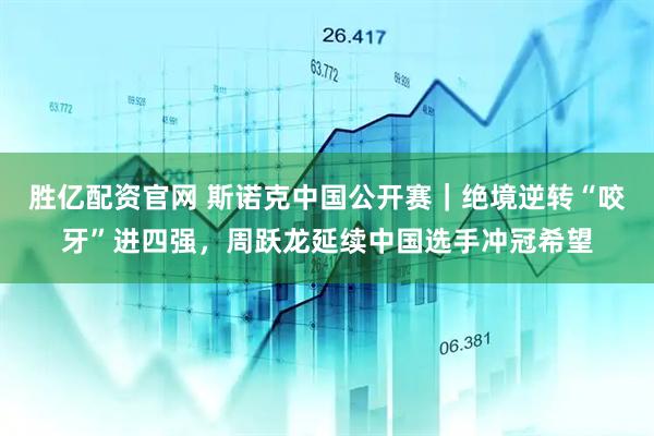 胜亿配资官网 斯诺克中国公开赛｜绝境逆转“咬牙”进四强，周跃龙延续中国选手冲冠希望