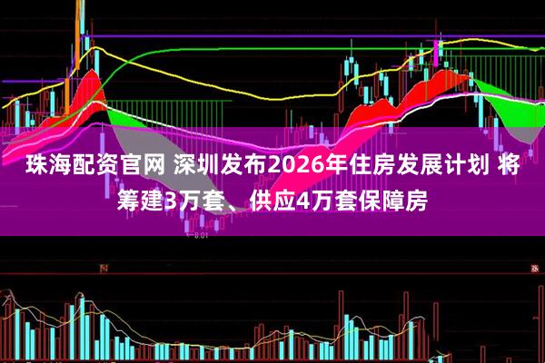 珠海配资官网 深圳发布2026年住房发展计划 将筹建3万套、供应4万套保障房
