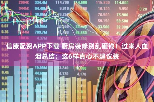 信康配资APP下载 厨房装修别乱砸钱！过来人血泪总结：这6样真心不建议装