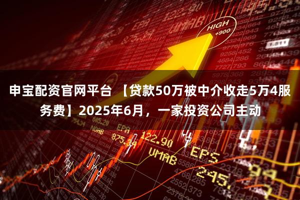 申宝配资官网平台 【贷款50万被中介收走5万4服务费】2025年6月，一家投资公司主动
