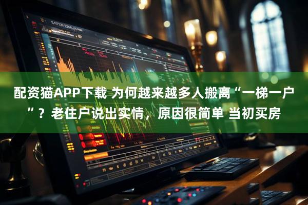 配资猫APP下载 为何越来越多人搬离“一梯一户”？老住户说出实情，原因很简单 当初买房