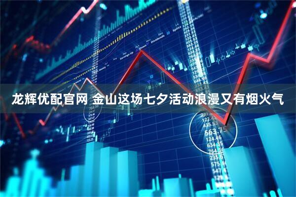 龙辉优配官网 金山这场七夕活动浪漫又有烟火气