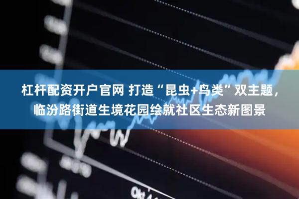 杠杆配资开户官网 打造“昆虫+鸟类”双主题，临汾路街道生境花园绘就社区生态新图景