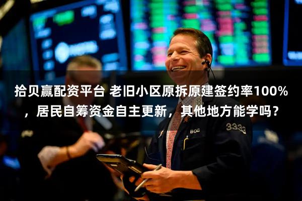 拾贝赢配资平台 老旧小区原拆原建签约率100%，居民自筹资金自主更新，其他地方能学吗？