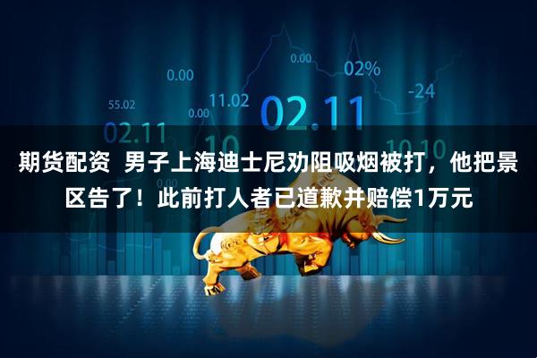 期货配资  男子上海迪士尼劝阻吸烟被打，他把景区告了！此前打人者已道歉并赔偿1万元