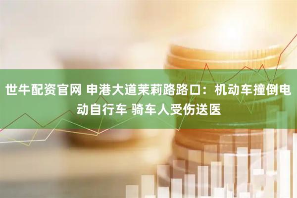 世牛配资官网 申港大道茉莉路路口:机动车撞倒电动自行车 骑车人受伤送医