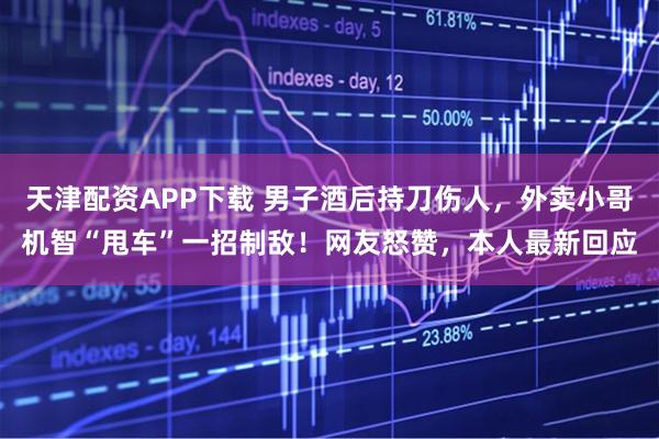 天津配资APP下载 男子酒后持刀伤人，外卖小哥机智“甩车”一招制敌！网友怒赞，本人最新回应