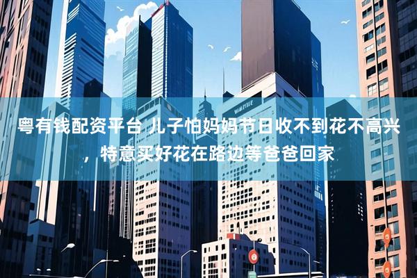 粤有钱配资平台 儿子怕妈妈节日收不到花不高兴，特意买好花在路边等爸爸回家