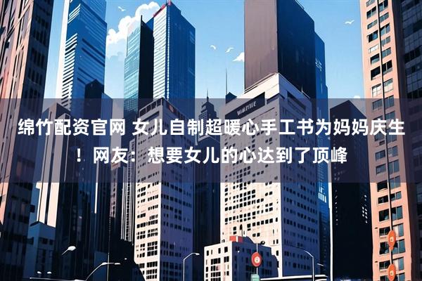 绵竹配资官网 女儿自制超暖心手工书为妈妈庆生！网友：想要女儿的心达到了顶峰